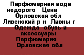 Парфюмерная вода недорого › Цена ­ 319 - Орловская обл., Ливенский р-н, Ливны г. Одежда, обувь и аксессуары » Парфюмерия   . Орловская обл.